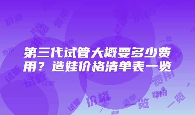 第三代试管大概要多少费用？造娃价格清单表一览