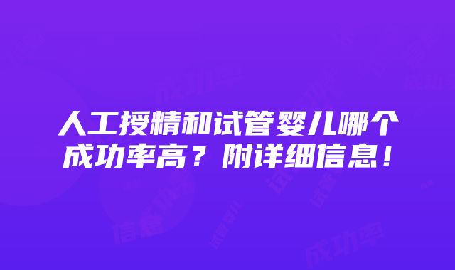 人工授精和试管婴儿哪个成功率高？附详细信息！