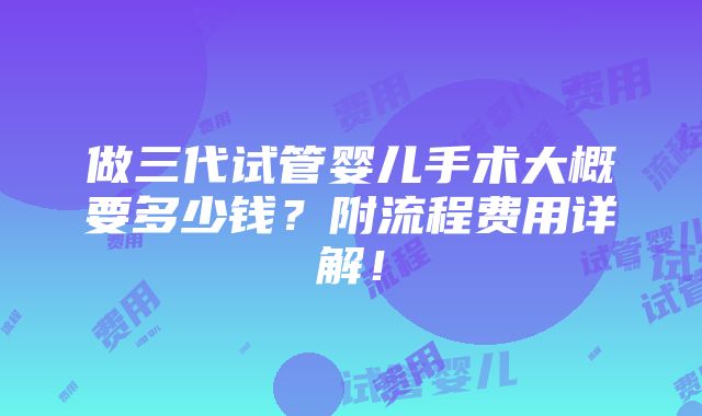 做三代试管婴儿手术大概要多少钱？附流程费用详解！