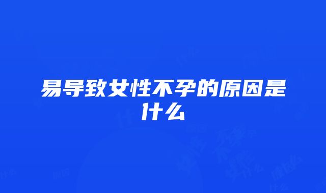 易导致女性不孕的原因是什么