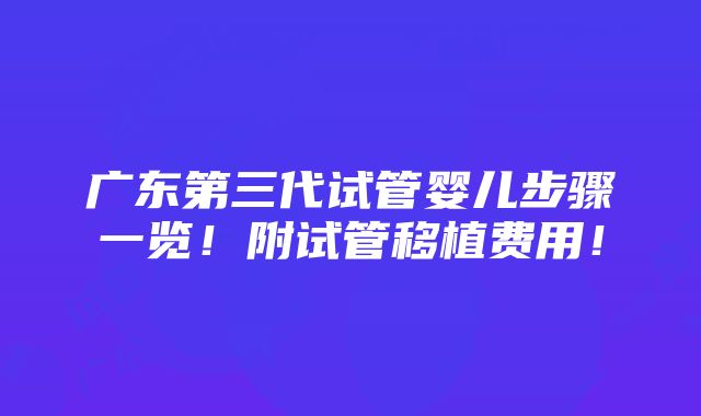 广东第三代试管婴儿步骤一览！附试管移植费用！