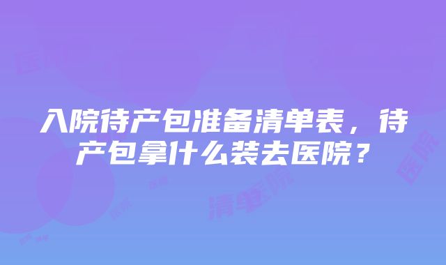 入院待产包准备清单表，待产包拿什么装去医院？