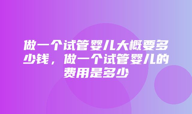 做一个试管婴儿大概要多少钱，做一个试管婴儿的费用是多少