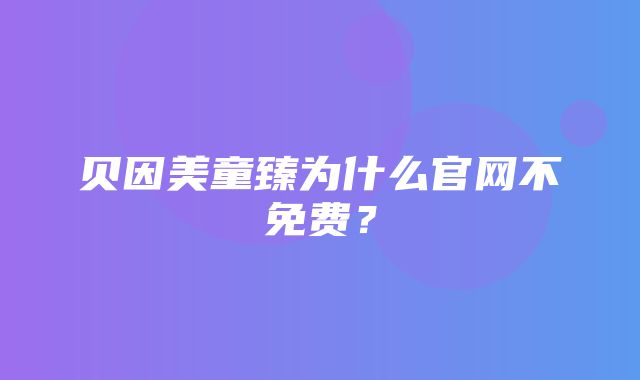 贝因美童臻为什么官网不免费？