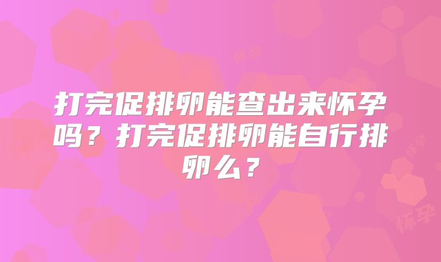 打完促排卵能查出来怀孕吗？打完促排卵能自行排卵么？