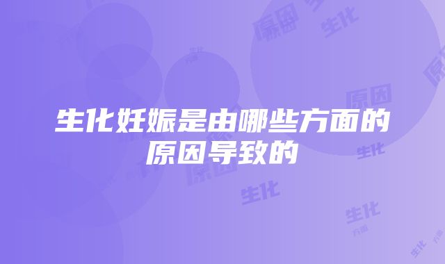 生化妊娠是由哪些方面的原因导致的