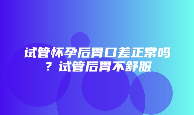 试管怀孕后胃口差正常吗？试管后胃不舒服