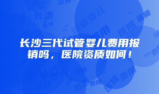 长沙三代试管婴儿费用报销吗，医院资质如何！