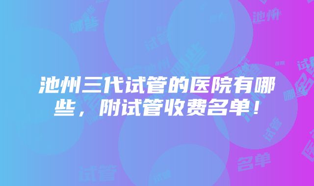 池州三代试管的医院有哪些，附试管收费名单！