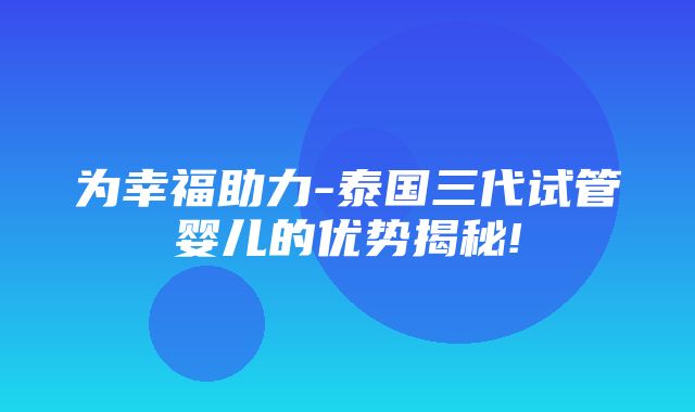 为幸福助力-泰国三代试管婴儿的优势揭秘!