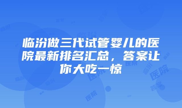 临汾做三代试管婴儿的医院最新排名汇总，答案让你大吃一惊