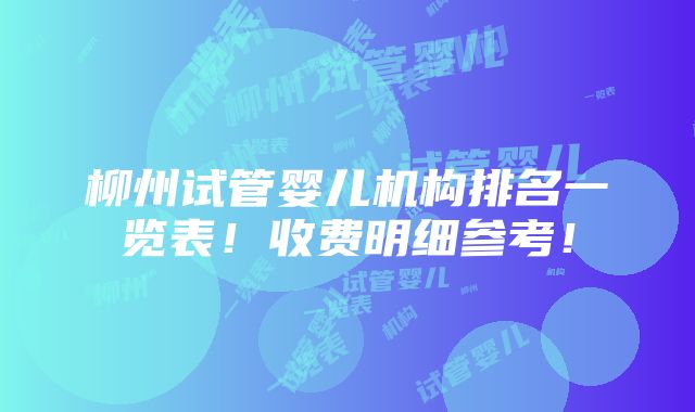 柳州试管婴儿机构排名一览表！收费明细参考！