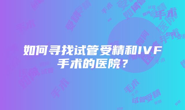 如何寻找试管受精和IVF手术的医院？