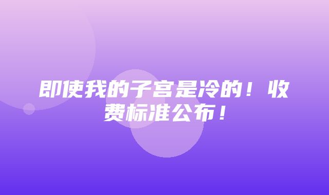 即使我的子宫是冷的！收费标准公布！