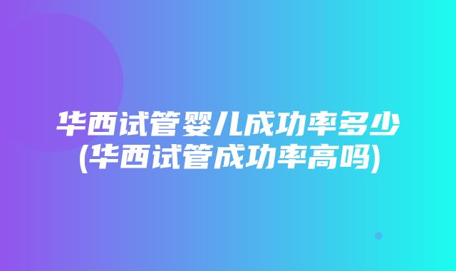 华西试管婴儿成功率多少(华西试管成功率高吗)