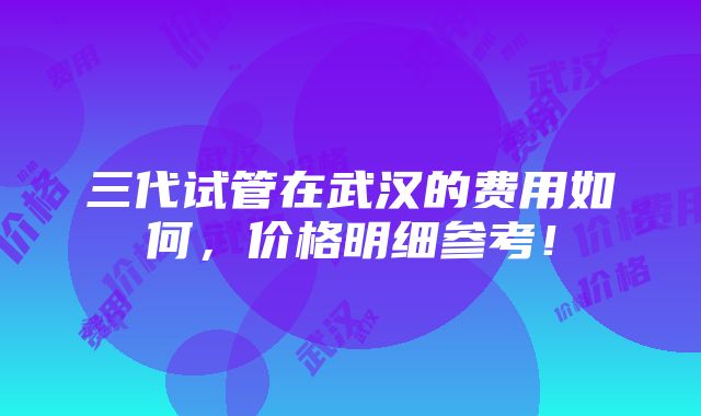 三代试管在武汉的费用如何，价格明细参考！