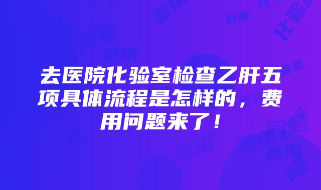 去医院化验室检查乙肝五项具体流程是怎样的，费用问题来了！