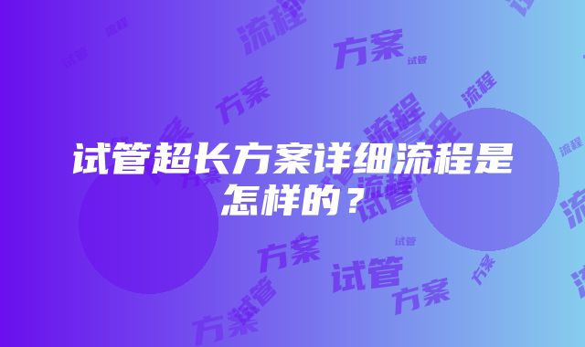 试管超长方案详细流程是怎样的？