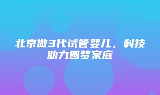 北京做3代试管婴儿，科技助力圆梦家庭