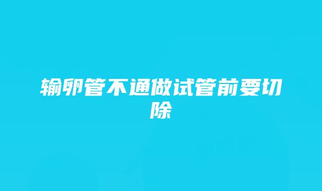 输卵管不通做试管前要切除