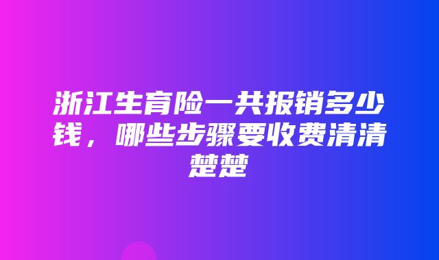 浙江生育险一共报销多少钱，哪些步骤要收费清清楚楚