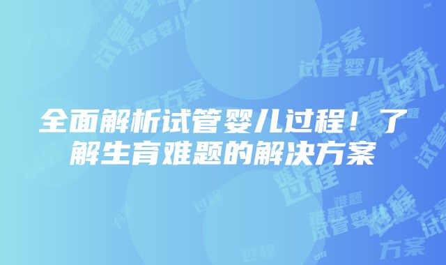 全面解析试管婴儿过程！了解生育难题的解决方案