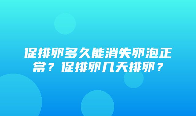 促排卵多久能消失卵泡正常？促排卵几天排卵？