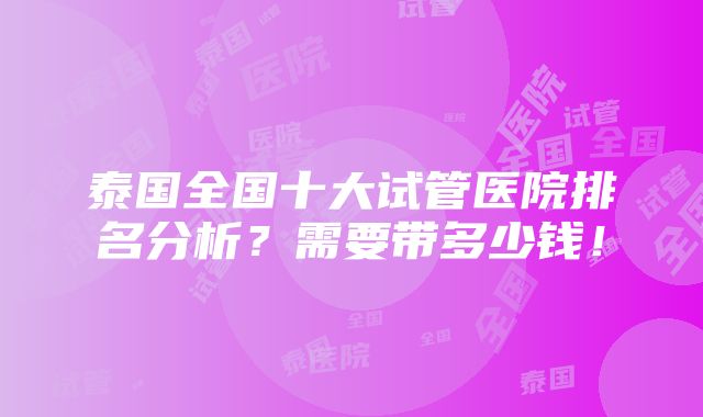 泰国全国十大试管医院排名分析？需要带多少钱！