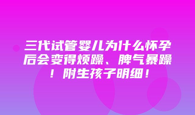 三代试管婴儿为什么怀孕后会变得烦躁、脾气暴躁！附生孩子明细！