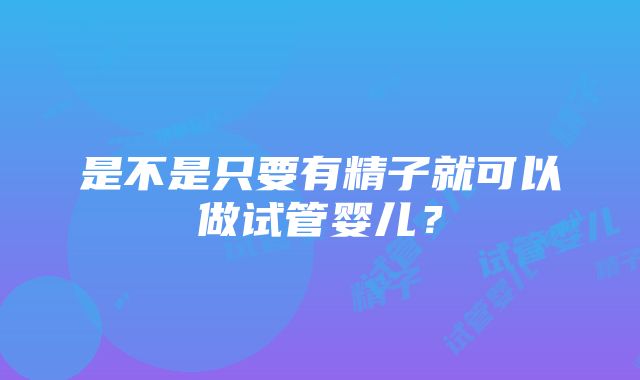 是不是只要有精子就可以做试管婴儿？