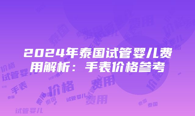 2024年泰国试管婴儿费用解析：手表价格参考