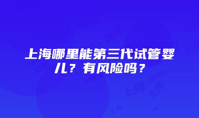 上海哪里能第三代试管婴儿？有风险吗？