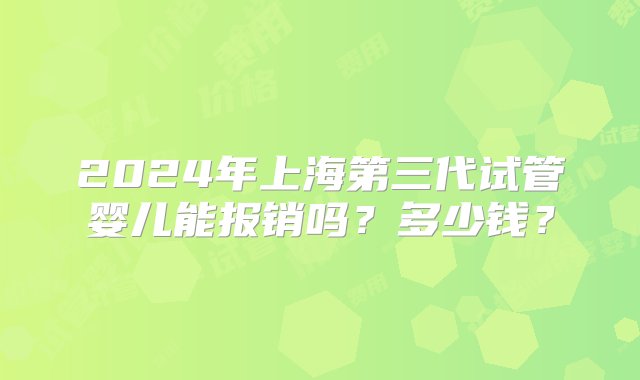 2024年上海第三代试管婴儿能报销吗？多少钱？