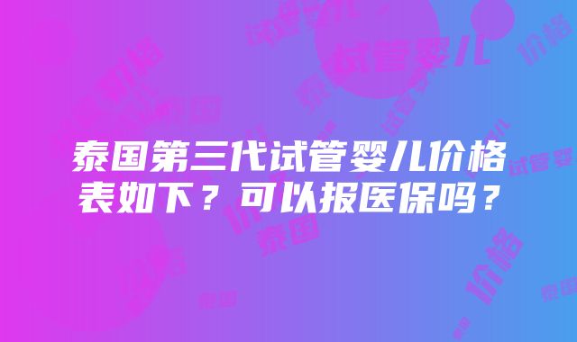 泰国第三代试管婴儿价格表如下？可以报医保吗？