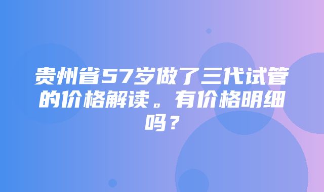 贵州省57岁做了三代试管的价格解读。有价格明细吗？