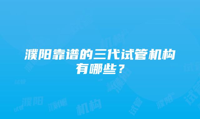 濮阳靠谱的三代试管机构有哪些？