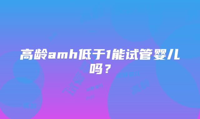 高龄amh低于1能试管婴儿吗？