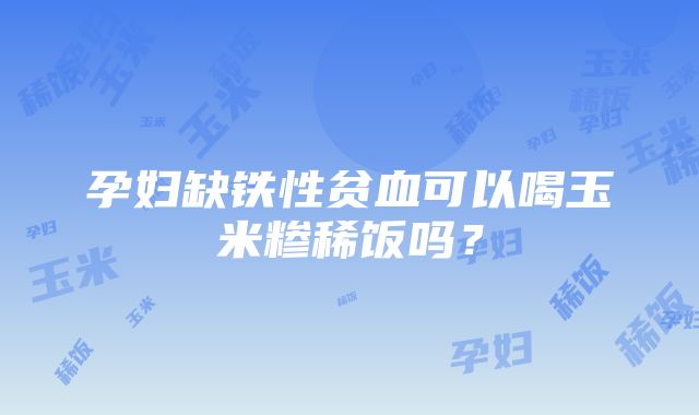 孕妇缺铁性贫血可以喝玉米糁稀饭吗？