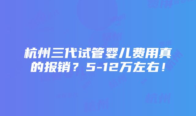 杭州三代试管婴儿费用真的报销？5-12万左右！