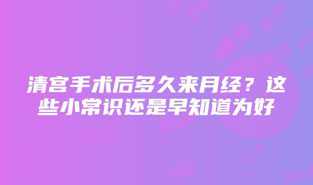 清宫手术后多久来月经？这些小常识还是早知道为好