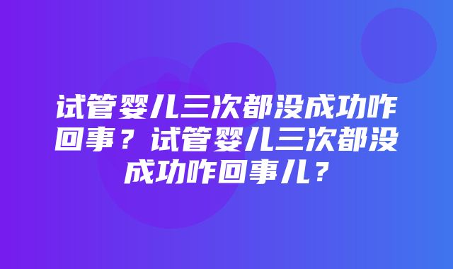 试管婴儿三次都没成功咋回事？试管婴儿三次都没成功咋回事儿？