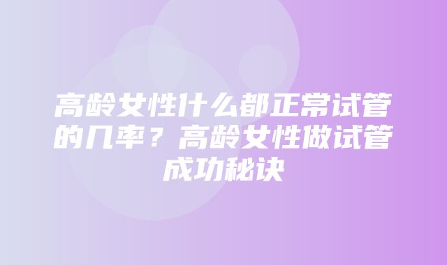 高龄女性什么都正常试管的几率？高龄女性做试管成功秘诀