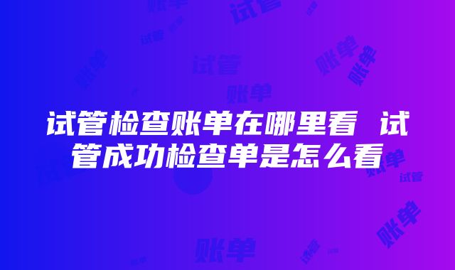 试管检查账单在哪里看 试管成功检查单是怎么看