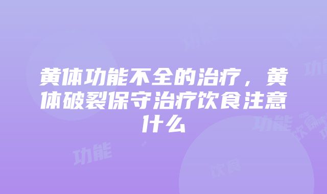 黄体功能不全的治疗，黄体破裂保守治疗饮食注意什么