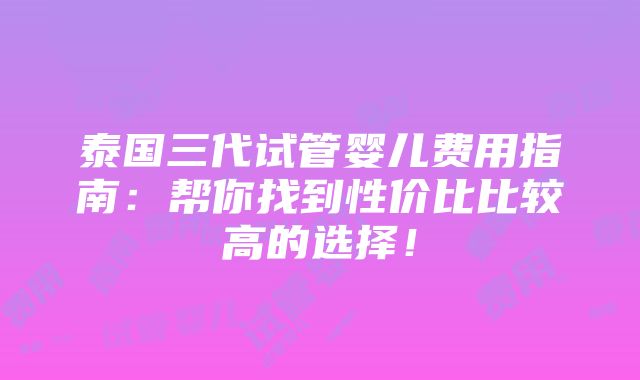 泰国三代试管婴儿费用指南：帮你找到性价比比较高的选择！