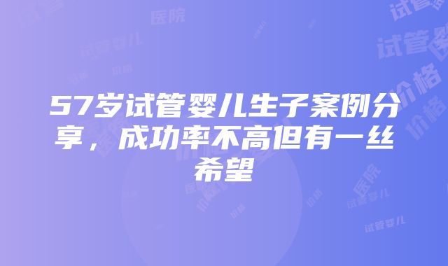 57岁试管婴儿生子案例分享，成功率不高但有一丝希望