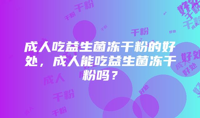 成人吃益生菌冻干粉的好处，成人能吃益生菌冻干粉吗？