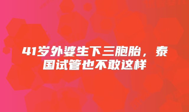 41岁外婆生下三胞胎，泰国试管也不敢这样