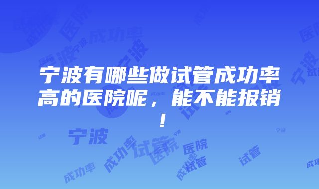 宁波有哪些做试管成功率高的医院呢，能不能报销！