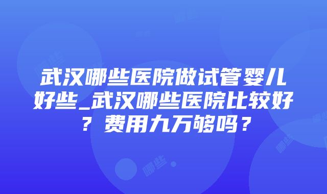 武汉哪些医院做试管婴儿好些_武汉哪些医院比较好？费用九万够吗？